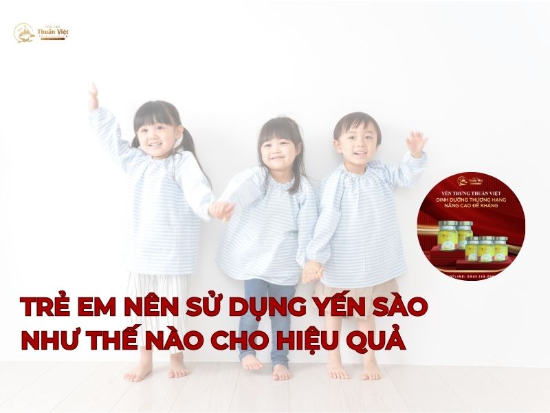 Trẻ em nên sử dụng yến như thế nào là hiệu quả?